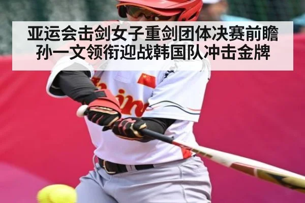 亚运会击剑女子重剑团体决赛前瞻孙一文领衔迎战韩国队冲击金牌