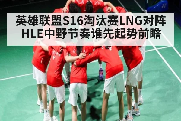 英雄联盟S16淘汰赛LNG对阵HLE中野节奏谁先起势前瞻